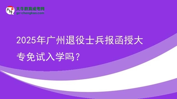 2025年廣州退役士兵報(bào)函授大專(zhuān)免試入學(xué)嗎？圖片