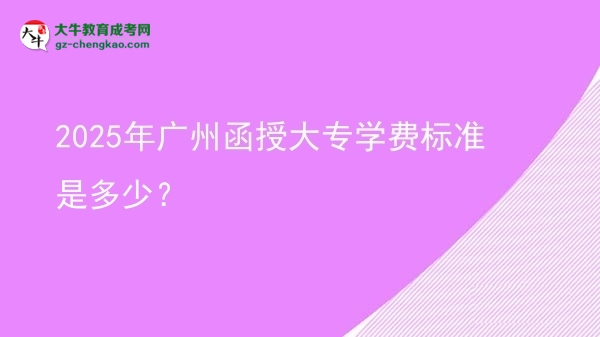 2025年廣州函授大專學(xué)費(fèi)標(biāo)準(zhǔn)是多少？圖片