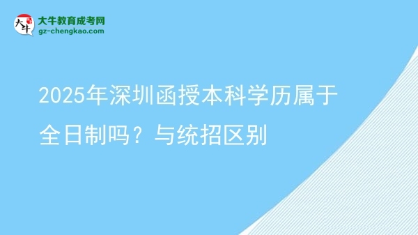 2025年深圳函授本科學歷屬于全日制嗎？與統(tǒng)招區(qū)別圖片