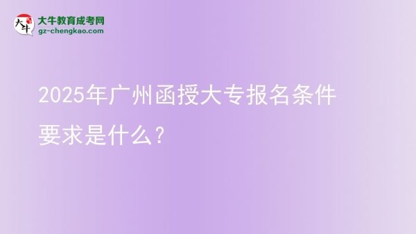 2025年廣州函授大專報名條件要求是什么？圖片