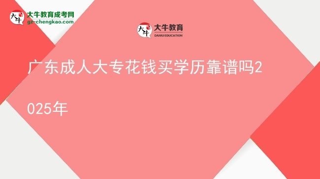廣東成人大?；ㄥX買學(xué)歷靠譜嗎2025年圖片