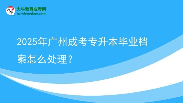 2025年廣州成考專升本畢業(yè)檔案怎么處理？圖片