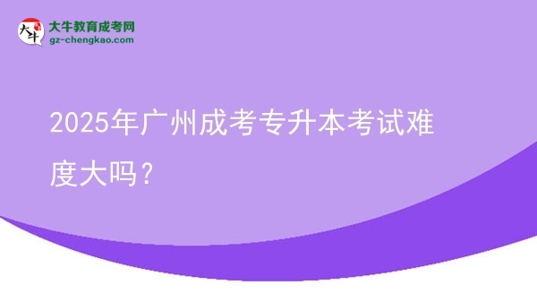 2025年廣州成考專升本考試難度大嗎？圖片