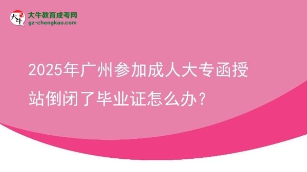 2025年廣州參加成人大專函授站倒閉了畢業(yè)證怎么辦？圖片