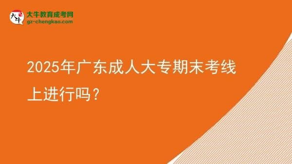 2025年廣東成人大專期末考線上進(jìn)行嗎？圖片