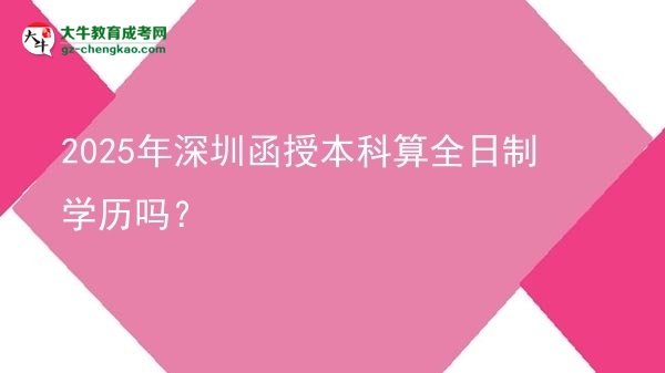 【圖文】2025年深圳函授本科算全日制學歷嗎？