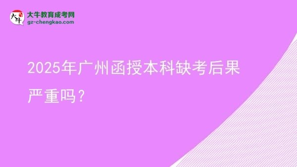 2025年廣州函授本科缺考后果嚴(yán)重嗎？圖片