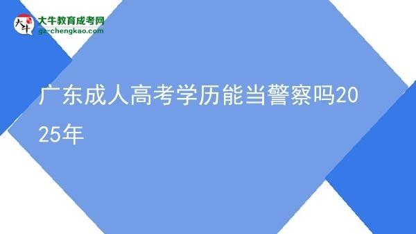 廣東成人高考學(xué)歷能當警察嗎2025年圖片