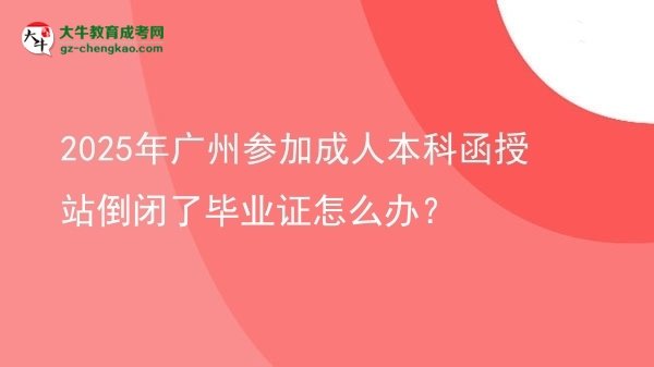 2025年廣州參加成人本科函授站倒閉了畢業(yè)證怎么辦？圖片