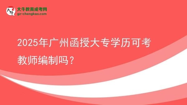 2025年廣州函授大專(zhuān)學(xué)歷可考教師編制嗎？圖片
