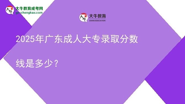 2025年廣東成人大專錄取分?jǐn)?shù)線是多少？圖片