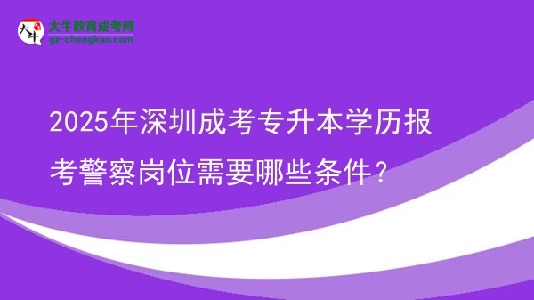 2025年深圳成考專升本學(xué)歷報(bào)考警察崗位需要哪些條件？圖片