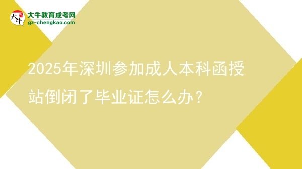 2025年深圳參加成人本科函授站倒閉了畢業(yè)證怎么辦？圖片