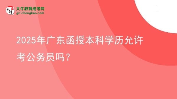 【圖文】2025年廣東函授本科學歷允許考公務員嗎？