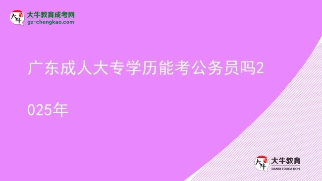 廣東成人大專(zhuān)學(xué)歷能考公務(wù)員嗎2025年圖片