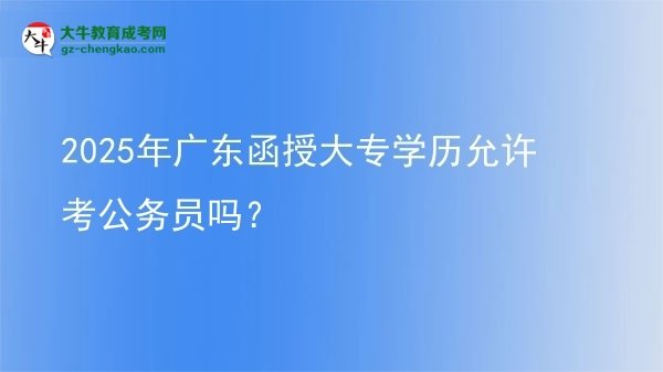 2025年廣東函授大專(zhuān)學(xué)歷允許考公務(wù)員嗎？圖片