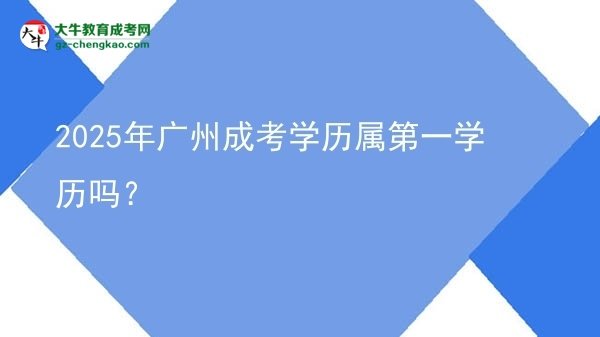 2025年廣州成考學(xué)歷屬第一學(xué)歷嗎？圖片