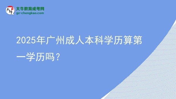 2025年廣州成人本科學(xué)歷算第一學(xué)歷嗎？圖片