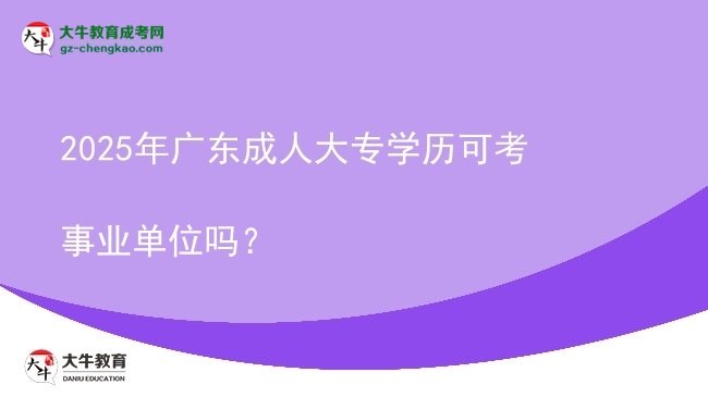 2025年廣東成人大專學(xué)歷可考事業(yè)單位嗎？圖片