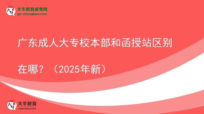 廣東成人大專校本部和函授站區(qū)別在哪？（2025年新）圖片