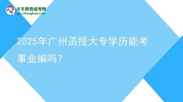 2025年廣州函授大專學(xué)歷能考事業(yè)編嗎？圖片