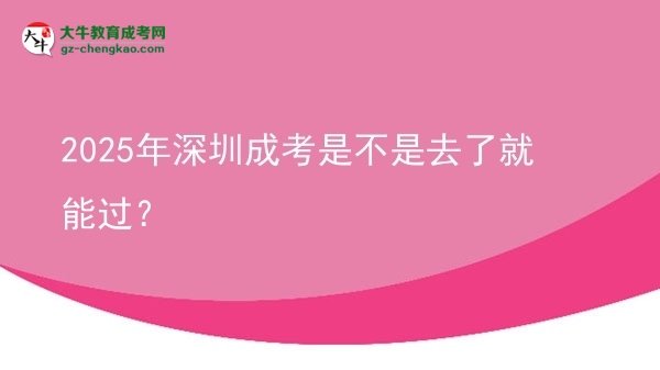 2025年深圳成考是不是去了就能過？圖片