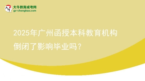2025年廣州函授本科教育機(jī)構(gòu)倒閉了影響畢業(yè)嗎？圖片