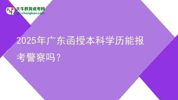 【圖文】2025年廣東函授本科學(xué)歷能報考警察嗎？