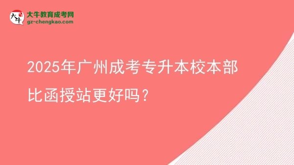 2025年廣州成考專(zhuān)升本校本部比函授站更好嗎？圖片