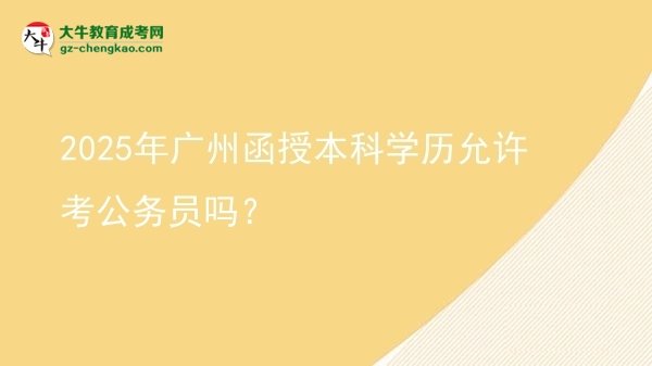 2025年廣州函授本科學(xué)歷允許考公務(wù)員嗎？圖片