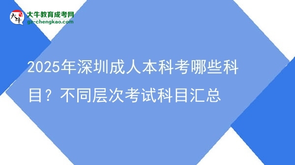 2025年深圳成人本科考哪些科目？不同層次考試科目匯總圖片
