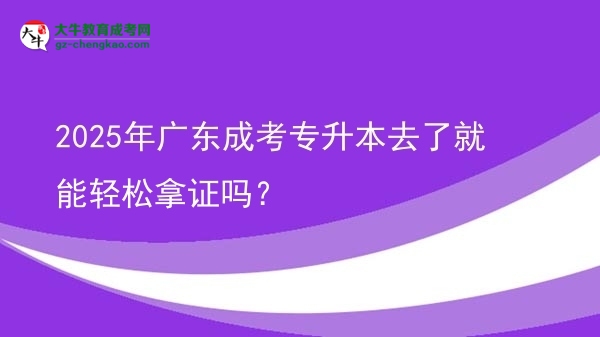2025年廣東成考專升本去了就能輕松拿證嗎？圖片
