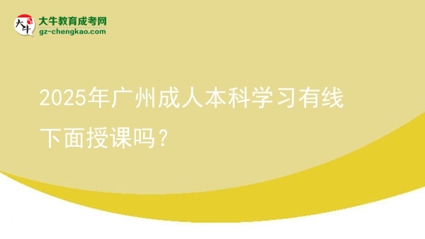 【圖文】2025年廣州成人本科學(xué)習(xí)有線下面授課嗎？