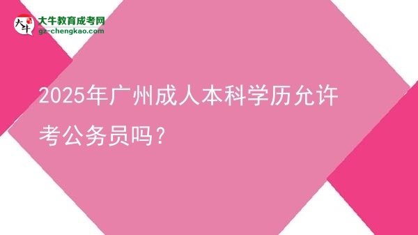 2025年廣州成人本科學(xué)歷允許考公務(wù)員嗎？圖片