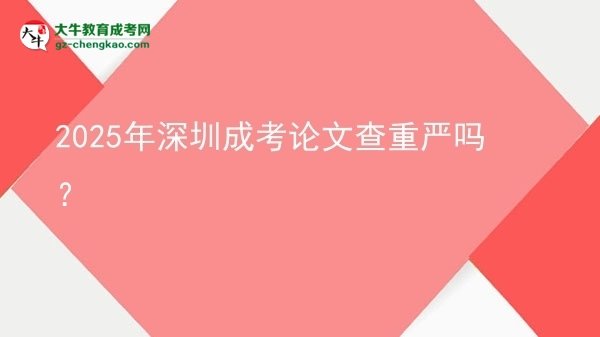 2025年深圳成考論文查重嚴(yán)嗎？