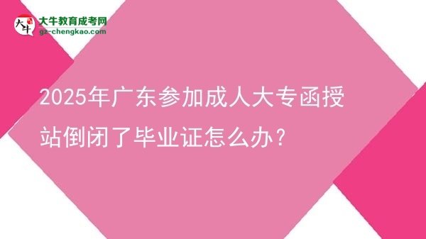 2025年廣東參加成人大專(zhuān)函授站倒閉了畢業(yè)證怎么辦？圖片
