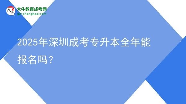 2025年深圳成考專升本全年能報名嗎？圖片