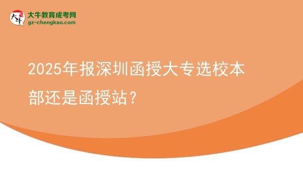 2025年報(bào)深圳函授大專選校本部還是函授站？圖片