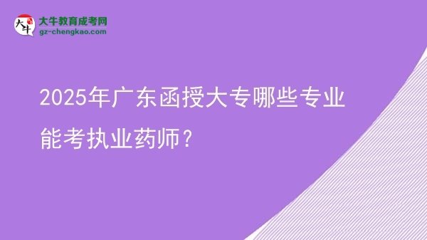 2025年廣東函授大專哪些專業(yè)能考執(zhí)業(yè)藥師？圖片