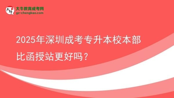 2025年深圳成考專升本校本部比函授站更好嗎？圖片