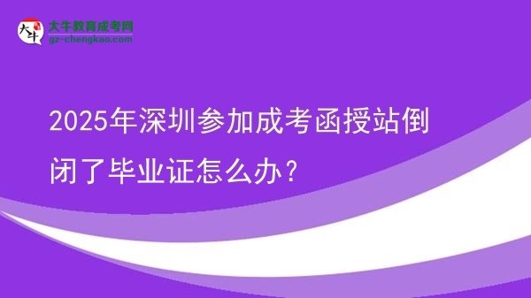 【科普】2025年深圳參加成考函授站倒閉了畢業(yè)證怎么辦？