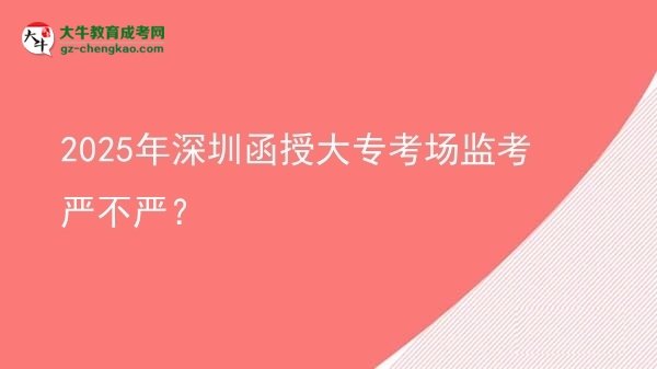 2025年深圳函授大?？紙霰O(jiān)考嚴不嚴？圖片