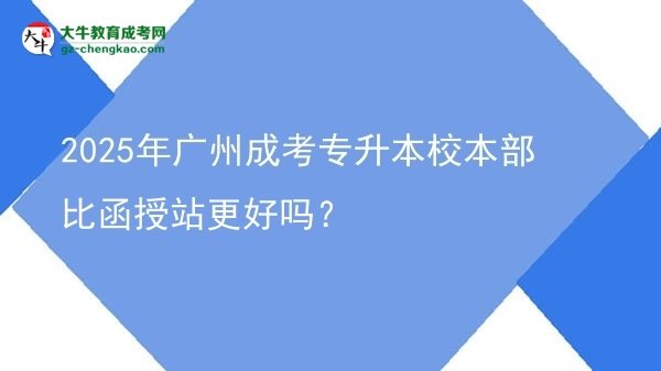 2025年廣州成考專升本校本部比函授站更好嗎？圖片