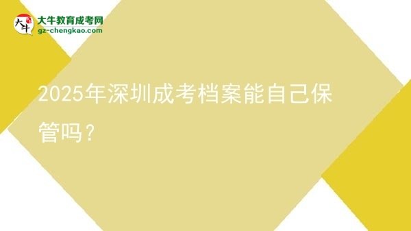 2025年深圳成考檔案能自己保管嗎？