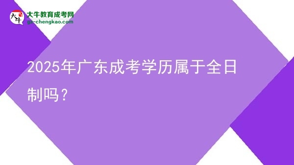 【圖文】2025年廣東成考學(xué)歷屬于全日制嗎？