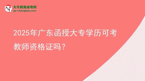 2025年廣東函授大專學(xué)歷可考教師資格證嗎？圖片