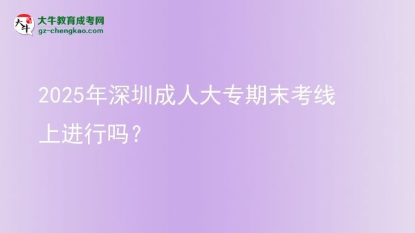 2025年深圳成人大專期末考線上進行嗎？圖片