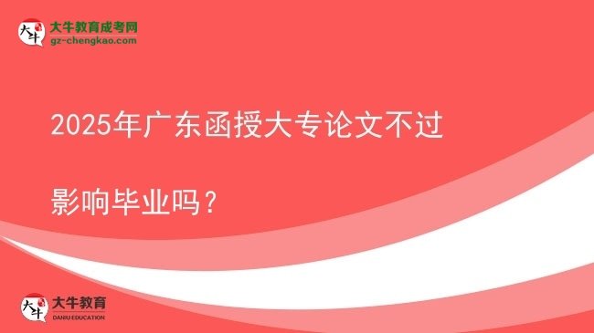 2025年廣東函授大專論文不過影響畢業(yè)嗎？圖片